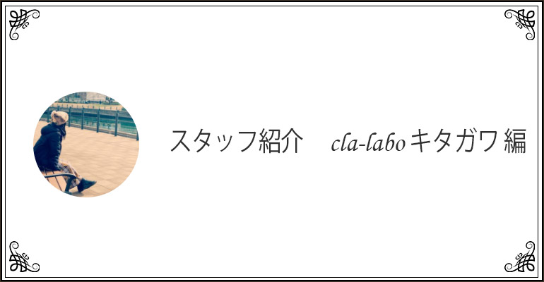 【クララボ・ヒトリゴト】スタッフ紹介　cla-labo キタガワ 編