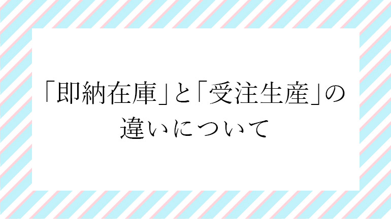 【よくあるお問い合わせ】｢即納在庫｣と｢受注生産｣の違いってなんですか？